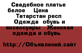 Свадебное платье (белое) › Цена ­ 15 000 - Татарстан респ. Одежда, обувь и аксессуары » Женская одежда и обувь   